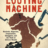 The Looting Machine: Warlords, Oligarchs, Corporations, Smugglers and the Theft of Africa's Wealth