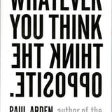 Whatever You Think, Think the Opposite by Paul Arden