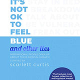 It’s Not Ok to Feel Blue and Other Lies - Scarlett Curtis